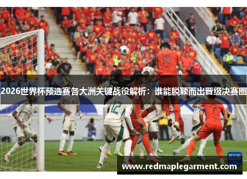 2026世界杯预选赛各大洲关键战役解析：谁能脱颖而出晋级决赛圈