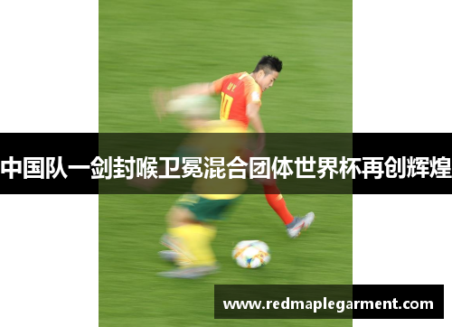 中国队一剑封喉卫冕混合团体世界杯再创辉煌