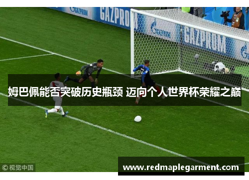 姆巴佩能否突破历史瓶颈 迈向个人世界杯荣耀之巅
