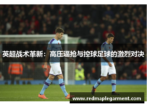 英超战术革新：高压逼抢与控球足球的激烈对决
