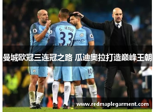 曼城欧冠三连冠之路 瓜迪奥拉打造巅峰王朝