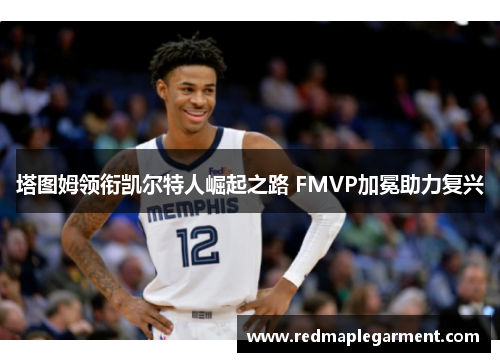 塔图姆领衔凯尔特人崛起之路 FMVP加冕助力复兴