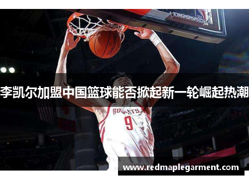 李凯尔加盟中国篮球能否掀起新一轮崛起热潮