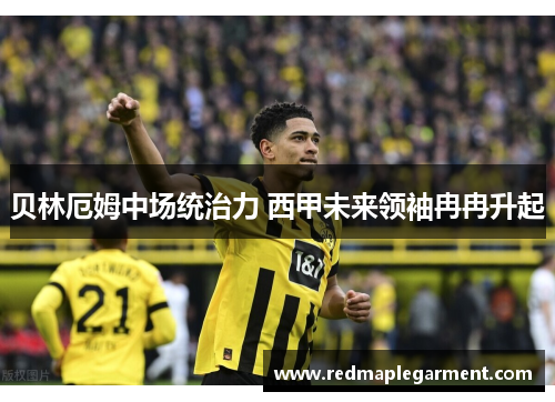 贝林厄姆中场统治力 西甲未来领袖冉冉升起