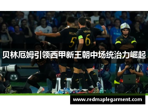 贝林厄姆引领西甲新王朝中场统治力崛起