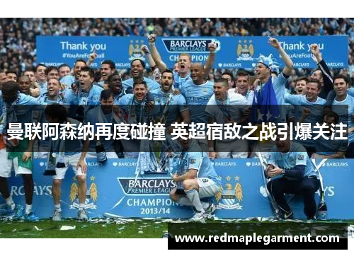 曼联阿森纳再度碰撞 英超宿敌之战引爆关注