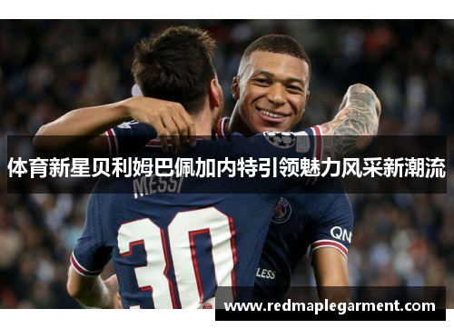 体育新星贝利姆巴佩加内特引领魅力风采新潮流