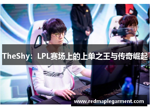 TheShy：LPL赛场上的上单之王与传奇崛起