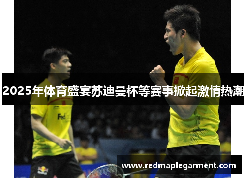 2025年体育盛宴苏迪曼杯等赛事掀起激情热潮