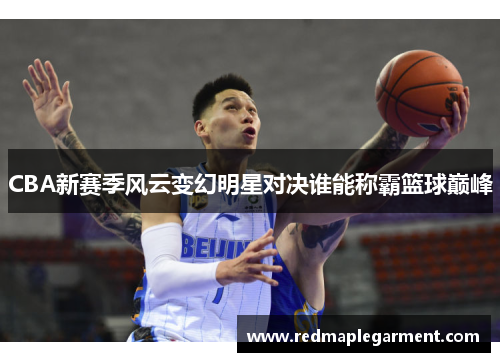 CBA新赛季风云变幻明星对决谁能称霸篮球巅峰