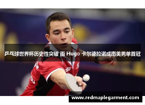 乒乓球世界杯历史性突破 雨 Hugo 卡尔德拉诺成南美男单首冠