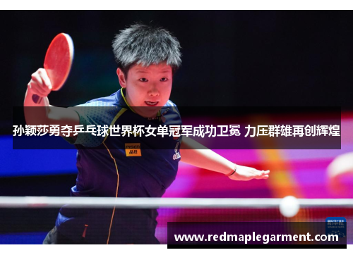 孙颖莎勇夺乒乓球世界杯女单冠军成功卫冕 力压群雄再创辉煌
