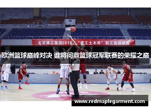 欧洲篮球巅峰对决 谁将问鼎篮球冠军联赛的荣耀之巅