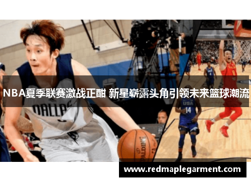 NBA夏季联赛激战正酣 新星崭露头角引领未来篮球潮流