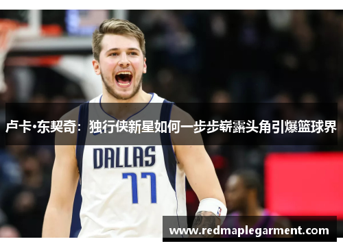 卢卡·东契奇：独行侠新星如何一步步崭露头角引爆篮球界