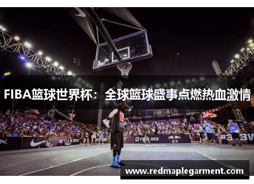 FIBA篮球世界杯：全球篮球盛事点燃热血激情