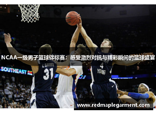 NCAA一级男子篮球锦标赛：感受激烈对抗与精彩瞬间的篮球盛宴