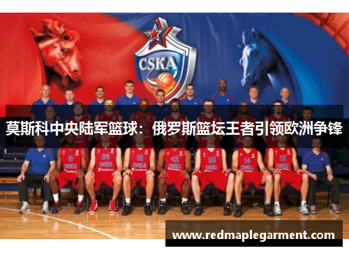 莫斯科中央陆军篮球：俄罗斯篮坛王者引领欧洲争锋
