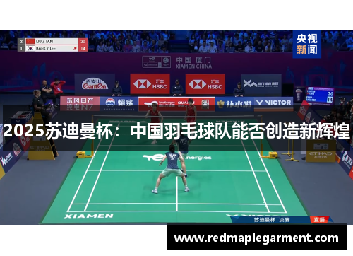 2025苏迪曼杯：中国羽毛球队能否创造新辉煌