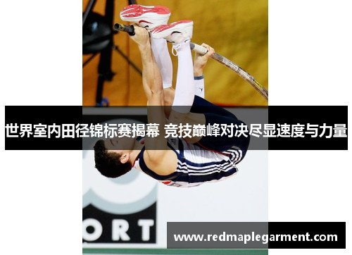 世界室内田径锦标赛揭幕 竞技巅峰对决尽显速度与力量