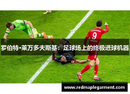 罗伯特·莱万多夫斯基：足球场上的终极进球机器