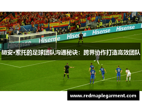 胡安·索托的足球团队沟通秘诀：跨界协作打造高效团队