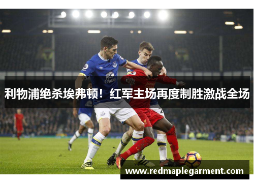 利物浦绝杀埃弗顿！红军主场再度制胜激战全场