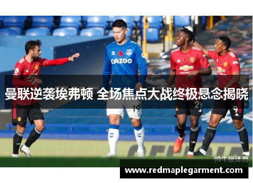 曼联逆袭埃弗顿 全场焦点大战终极悬念揭晓