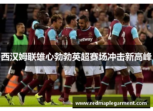西汉姆联雄心勃勃英超赛场冲击新高峰