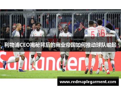 利物浦CEO揭秘背后的商业帝国如何推动球队崛起