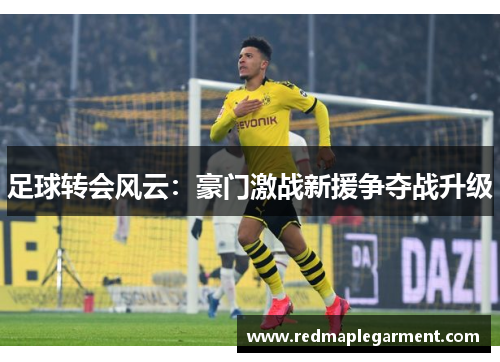足球转会风云：豪门激战新援争夺战升级
