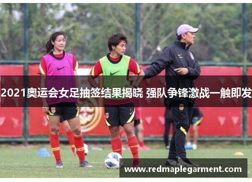 2021奥运会女足抽签结果揭晓 强队争锋激战一触即发